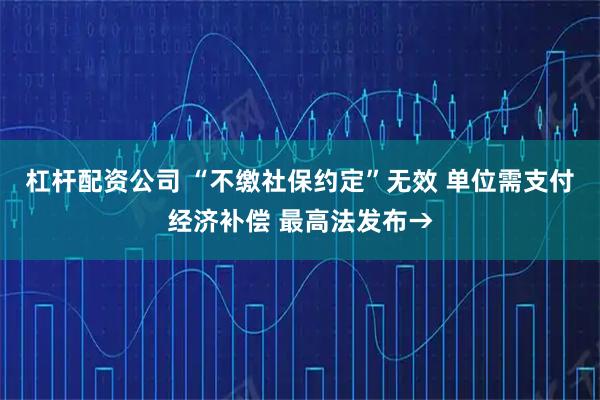 杠杆配资公司 “不缴社保约定”无效 单位需支付经济补偿 最高法发布→