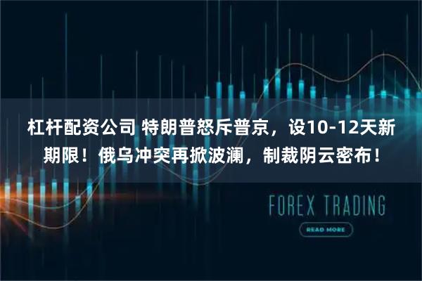 杠杆配资公司 特朗普怒斥普京，设10-12天新期限！俄乌冲突再掀波澜，制裁阴云密布！