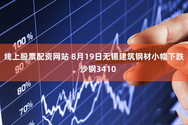 线上股票配资网站 8月19日无锡建筑钢材小幅下跌。沙钢3410