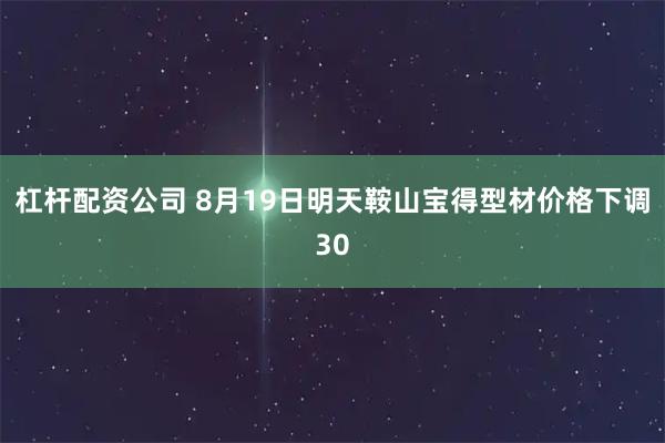 杠杆配资公司 8月19日明天鞍山宝得型材价格下调30