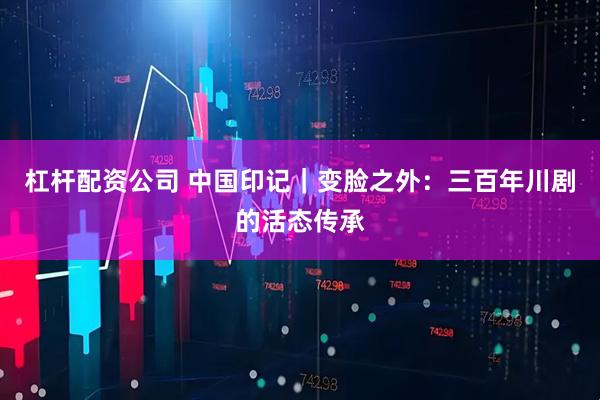 杠杆配资公司 中国印记｜变脸之外：三百年川剧的活态传承