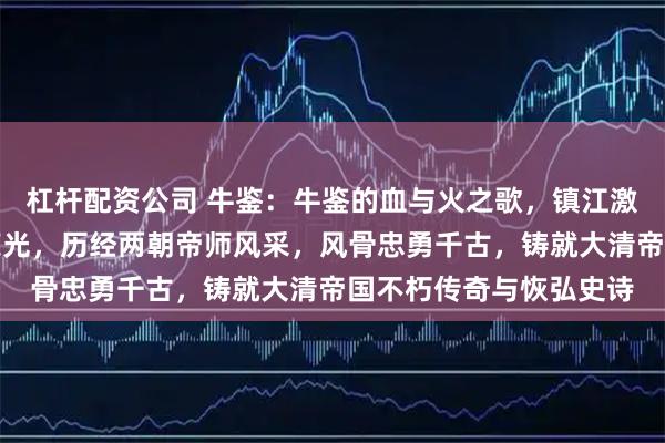 杠杆配资公司 牛鉴：牛鉴的血与火之歌，镇江激战中凉州铁骑的最后荣光，历经两朝帝师风采，风骨忠勇千古，铸就大清帝国不朽传奇与恢弘史诗