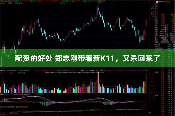 配资的好处 郑志刚带着新K11，又杀回来了