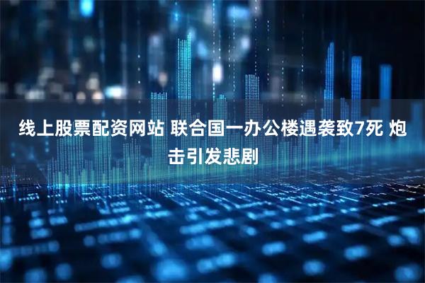 线上股票配资网站 联合国一办公楼遇袭致7死 炮击引发悲剧