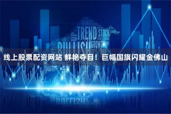线上股票配资网站 鲜艳夺目！巨幅国旗闪耀金佛山