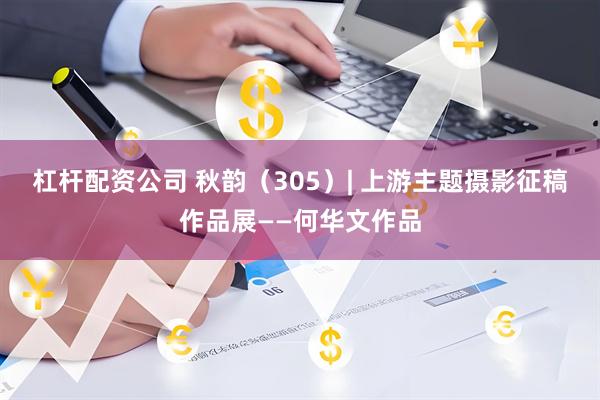 杠杆配资公司 秋韵（305）| 上游主题摄影征稿作品展——何华文作品
