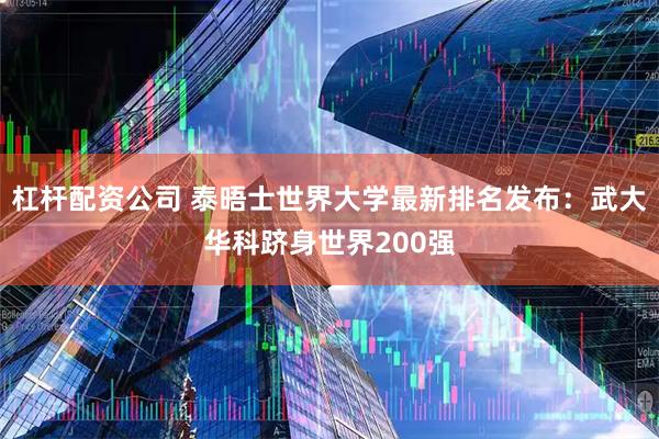 杠杆配资公司 泰晤士世界大学最新排名发布：武大华科跻身世界200强