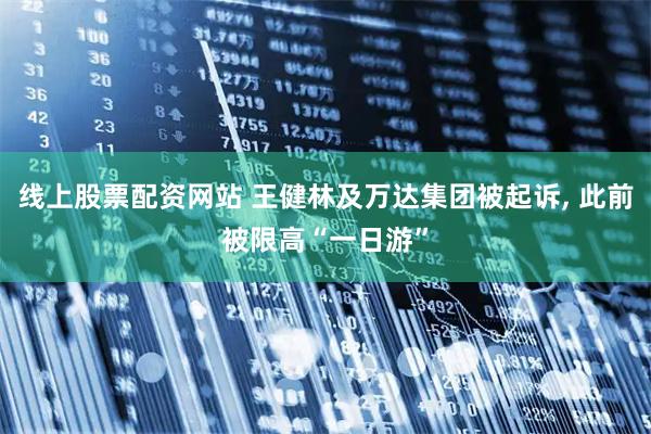 线上股票配资网站 王健林及万达集团被起诉, 此前被限高“一日游”