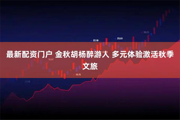 最新配资门户 金秋胡杨醉游人 多元体验激活秋季文旅