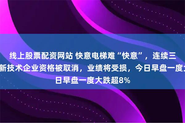 线上股票配资网站 快意电梯难“快意”，连续三个年度高新技术企业资格被取消，业绩将受损，今日早盘一度大跌超8%