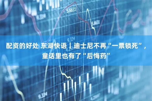 配资的好处 东湖快语|迪士尼不再“一票锁死”,童话里也有了“后悔药”