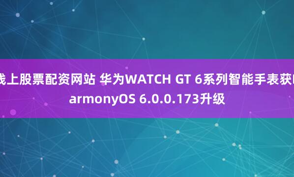 线上股票配资网站 华为WATCH GT 6系列智能手表获HarmonyOS 6.0.0.173升级