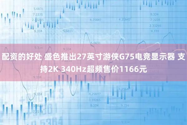 配资的好处 盛色推出27英寸游侠G75电竞显示器 支持2K 340Hz超频售价1166元