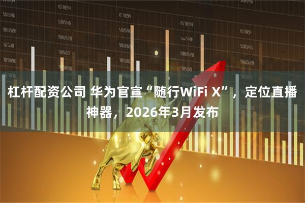 杠杆配资公司 华为官宣“随行WiFi X”，定位直播神器，2026年3月发布