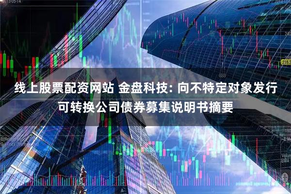 线上股票配资网站 金盘科技: 向不特定对象发行可转换公司债券募集说明书摘要