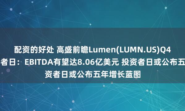 配资的好处 高盛前瞻Lumen(LUMN.US)Q4财报及投资者日：EBITDA有望达8.06亿美元 投资者日或公布五年增长蓝图