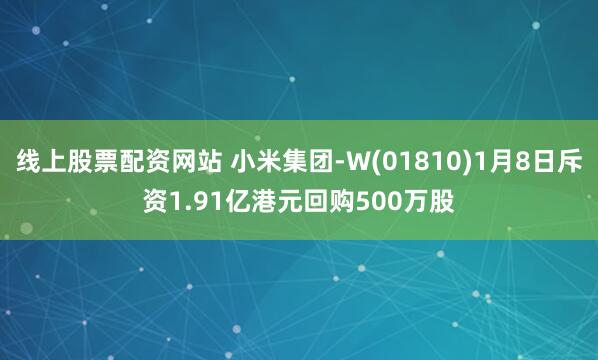 线上股票配资网站 小米集团-W(01810)1月8日斥资1.91亿港元回购500万股