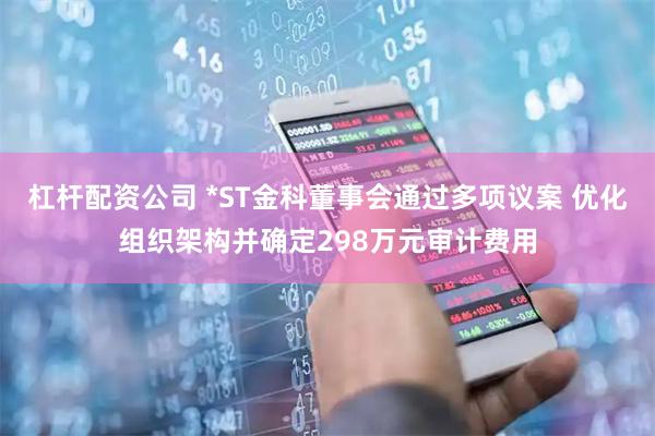 杠杆配资公司 *ST金科董事会通过多项议案 优化组织架构并确定298万元审计费用