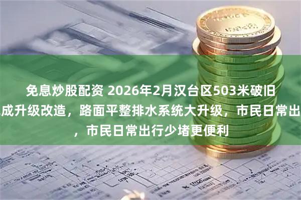 免息炒股配资 2026年2月汉台区503米破旧主路三天内完成升级改造，路面平整排水系统大升级，市民日常出行少堵更便利