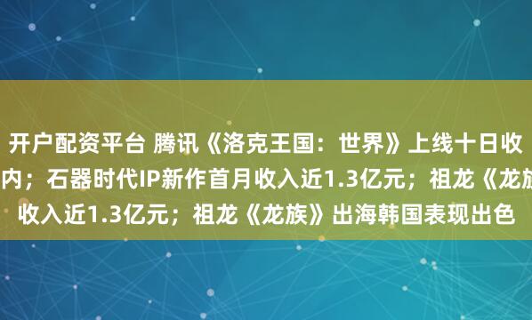 开户配资平台 腾讯《洛克王国:世界》上线十日收入超6304万元问鼎国内;石器时代IP新作首月收入近1.3亿元;祖龙《龙族》出海韩国表现出色