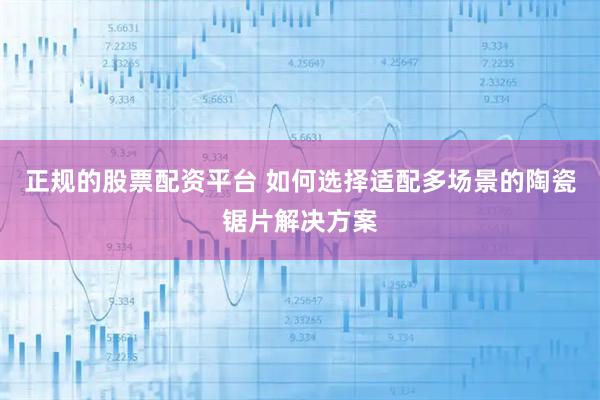正规的股票配资平台 如何选择适配多场景的陶瓷锯片解决方案