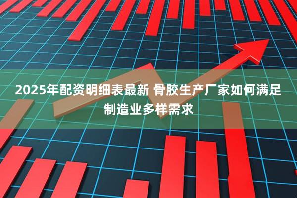 2025年配资明细表最新 骨胶生产厂家如何满足制造业多样需求