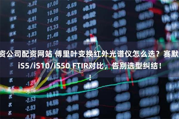配资公司配资网站 傅里叶变换红外光谱仪怎么选？赛默飞 iS5/iS10/iS50 FTIR对比，告别选型纠结！