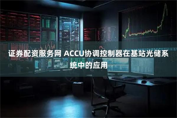 证券配资服务网 ACCU协调控制器在基站光储系统中的应用