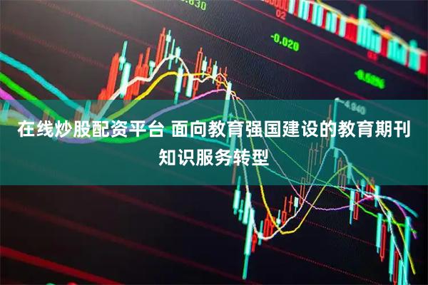 在线炒股配资平台 面向教育强国建设的教育期刊知识服务转型