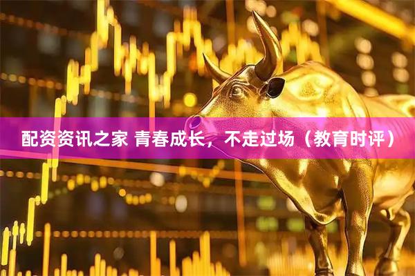 配资资讯之家 青春成长，不走过场（教育时评）