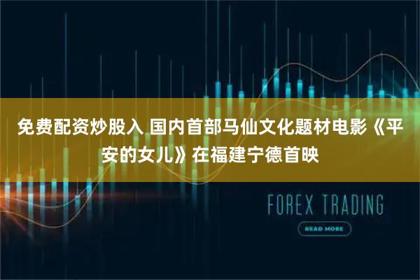 免费配资炒股入 国内首部马仙文化题材电影《平安的女儿》在福建宁德首映