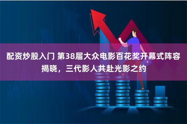配资炒股入门 第38届大众电影百花奖开幕式阵容揭晓，三代影人共赴光影之约