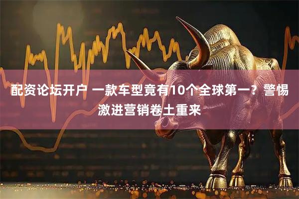 配资论坛开户 一款车型竟有10个全球第一？警惕激进营销卷土重来