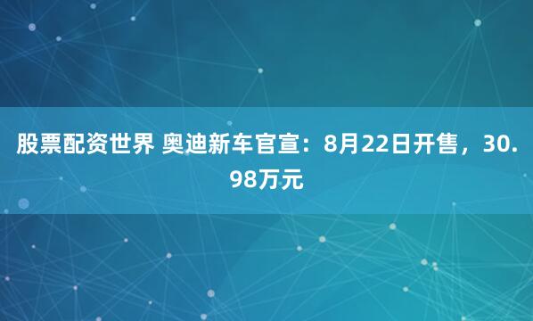 股票配资世界 奥迪新车官宣：8月22日开售，30.98万元