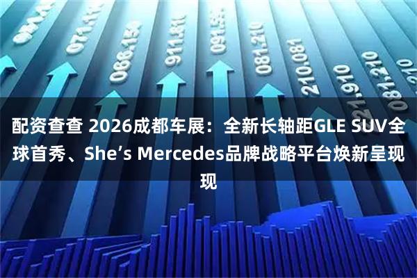 配资查查 2026成都车展：全新长轴距GLE SUV全球首秀、She’s Mercedes品牌战略平台焕新呈现