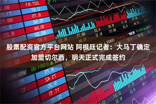 股票配资官方平台网站 阿根廷记者：大马丁确定加盟切尔西，明天正式完成签约