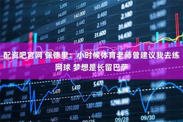 配资吧官网 佩德里：小时候体育老师曾建议我去练网球 梦想是长留巴萨