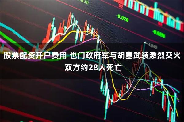 股票配资开户费用 也门政府军与胡塞武装激烈交火 双方约28人死亡