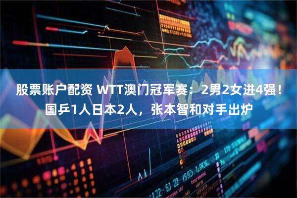 股票账户配资 WTT澳门冠军赛：2男2女进4强！国乒1人日本2人，张本智和对手出炉