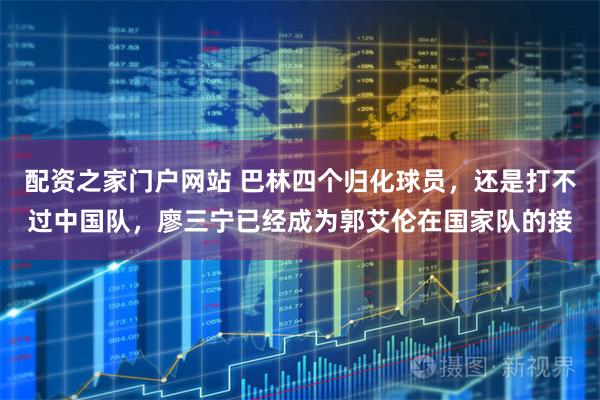 配资之家门户网站 巴林四个归化球员，还是打不过中国队，廖三宁已经成为郭艾伦在国家队的接