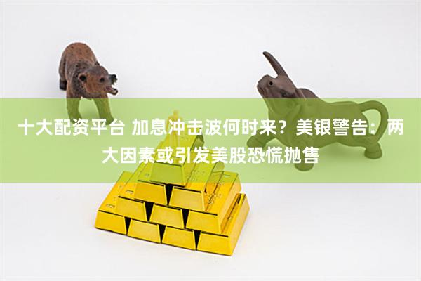 十大配资平台 加息冲击波何时来？美银警告：两大因素或引发美股恐慌抛售