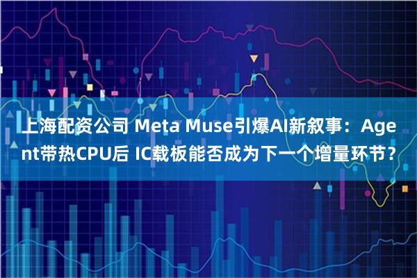 上海配资公司 Meta Muse引爆AI新叙事：Agent带热CPU后 IC载板能否成为下一个增量环节？