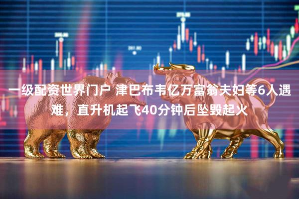一级配资世界门户 津巴布韦亿万富翁夫妇等6人遇难，直升机起飞40分钟后坠毁起火
