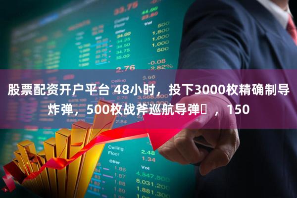 股票配资开户平台 48小时，投下3000枚精确制导炸弹，500枚战斧巡航导弹‌，150