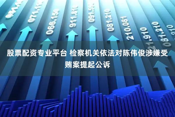 股票配资专业平台 检察机关依法对陈伟俊涉嫌受贿案提起公诉