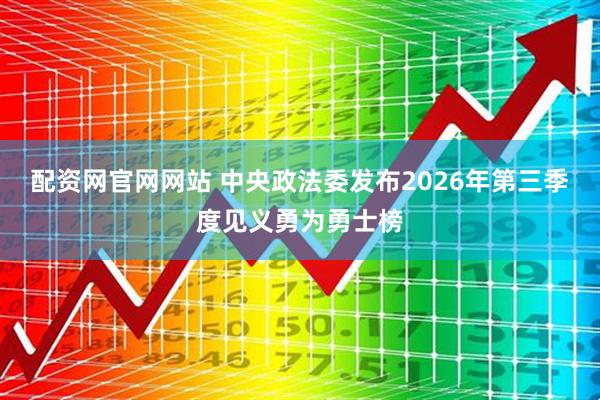配资网官网网站 中央政法委发布2026年第三季度见义勇为勇士榜