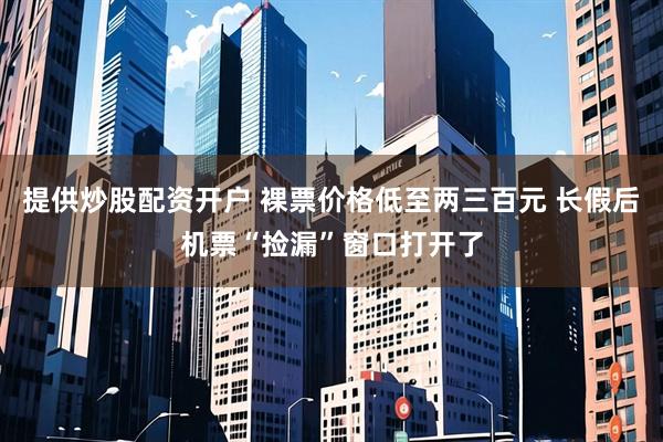 提供炒股配资开户 裸票价格低至两三百元 长假后机票“捡漏”窗口打开了