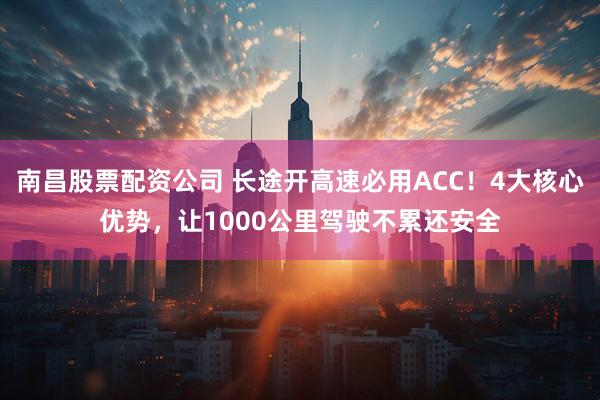 南昌股票配资公司 长途开高速必用ACC！4大核心优势，让1000公里驾驶不累还安全