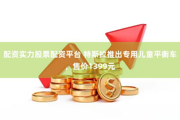 配资实力股票配资平台 特斯拉推出专用儿童平衡车，售价1399元