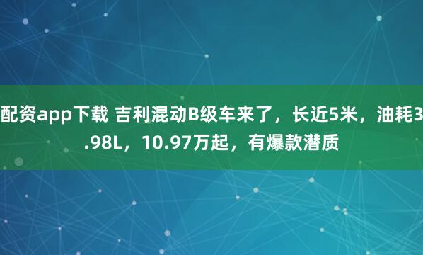 配资app下载 吉利混动B级车来了,长近5米,油耗3.98L,10.97万起,有爆款潜质